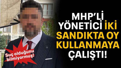 MHP’li yönetici iki sandıkta oy kullanmaya çalıştı!